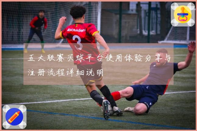 五大联赛买球平台使用体验分享与注册流程详细说明