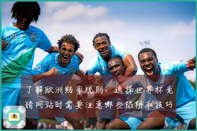 了解欧洲赔率规则,选择世界杯竞猜网站时需要注意哪些陷阱和技巧