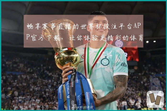 畅享赛事直播的世界杯投注平台APP官方下载，让你体验更精彩的体育盛宴