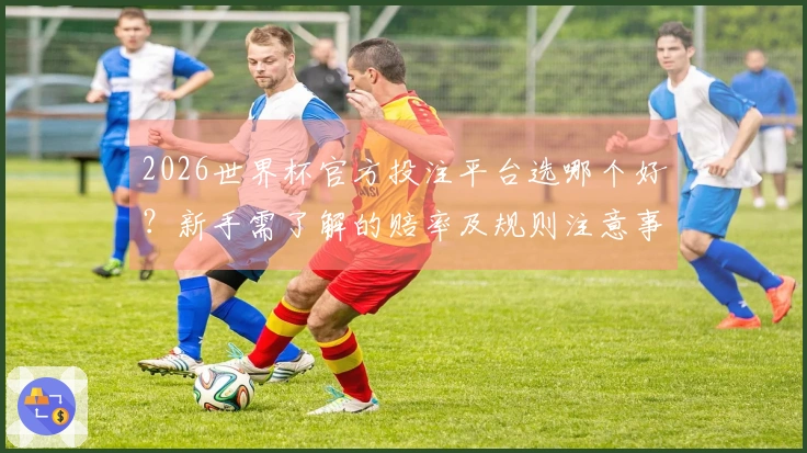 2026世界杯官方投注平台选哪个好？新手需了解的赔率及规则注意事项