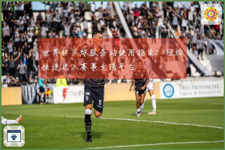 世界杯买球服务站使用指南：轻松快速进入赛事竞猜平台