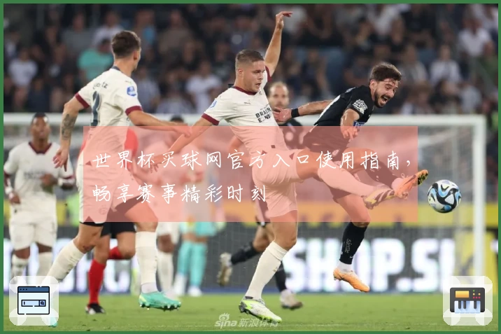 世界杯买球网官方入口使用指南，畅享赛事精彩时刻