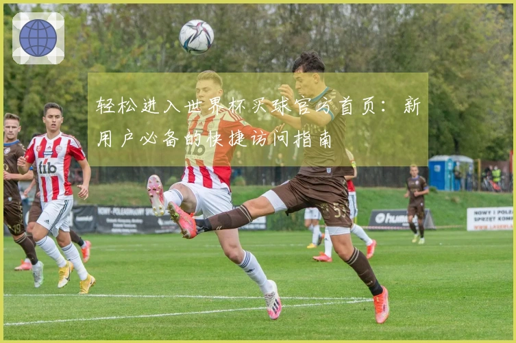 轻松进入世界杯买球官方首页:新用户必备的快捷访问指南