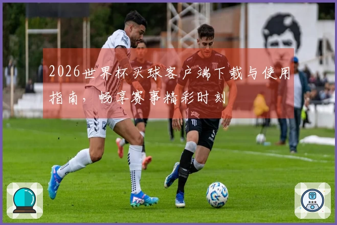 2026世界杯买球客户端下载与使用指南，畅享赛事精彩时刻