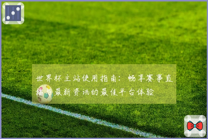 世界杯主站使用指南:畅享赛事直播与最新资讯的最佳平台体验