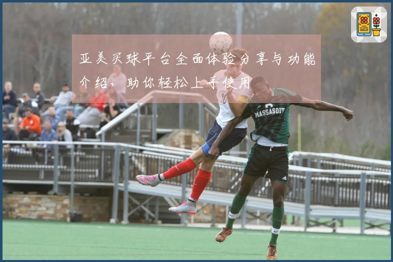 亚美买球平台全面体验分享与功能介绍，助你轻松上手使用