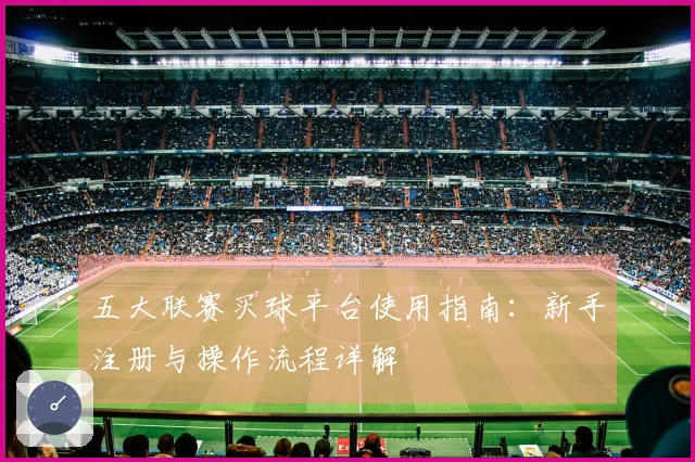 五大联赛买球平台使用指南:新手注册与操作流程详解
