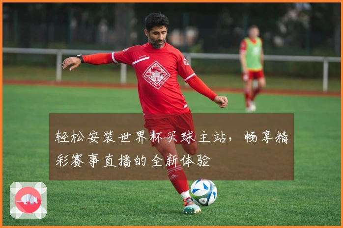 轻松安装世界杯买球主站，畅享精彩赛事直播的全新体验