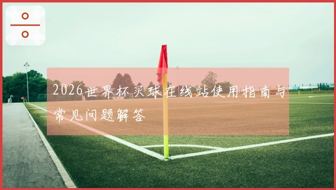 2026世界杯买球在线站使用指南与常见问题解答