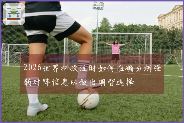 2026世界杯投注时如何准确分析强弱对阵信息以做出明智选择