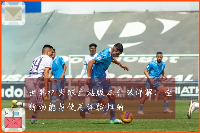 世界杯买球主站版本升级详解：全新功能与使用体验归纳