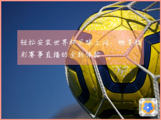 轻松安装世界杯买球主站，畅享精彩赛事直播的全新体验